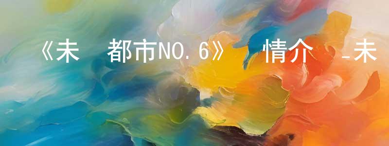 陳富彬的動漫綜藝大全,《未來都市NO.6》詳情介紹_未來都市NO.6已完結在線觀看_未來都市NO.6迅雷下載_日漫